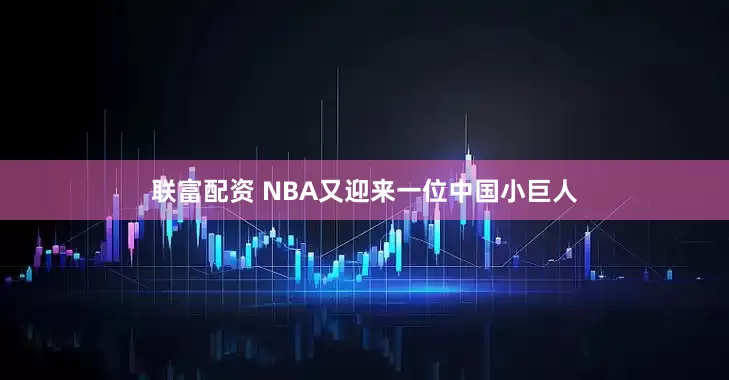 联富配资 NBA又迎来一位中国小巨人