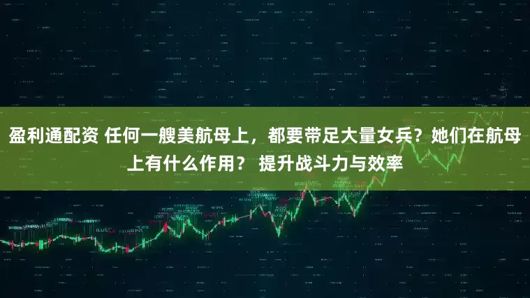 盈利通配资 任何一艘美航母上，都要带足大量女兵？她们在航母上有什么作用？ 提升战斗力与效率