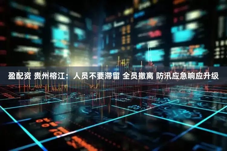 盈配资 贵州榕江：人员不要滞留 全员撤离 防汛应急响应升级