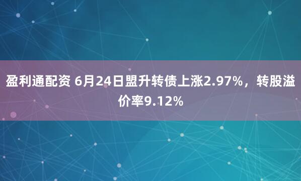 盈利通配资 6月24日盟升转债上涨2.97%，转股溢价率9.12%