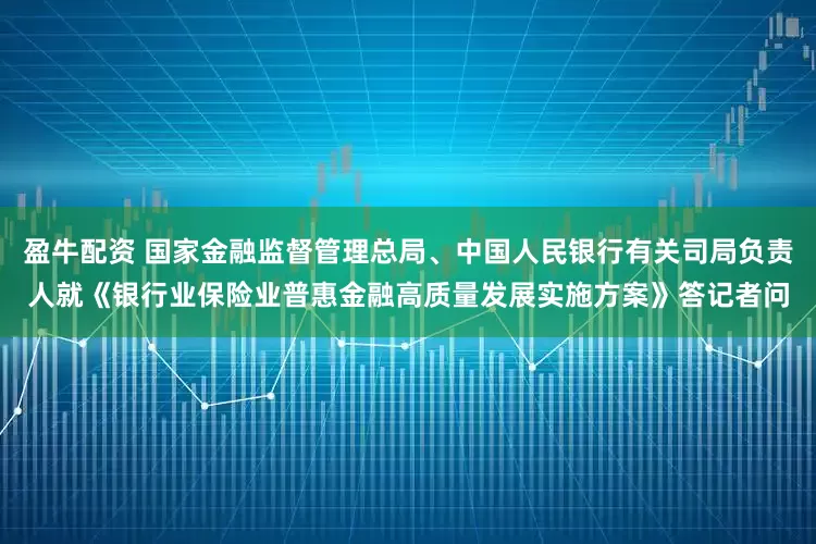 盈牛配资 国家金融监督管理总局、中国人民银行有关司局负责人就《银行业保险业普惠金融高质量发展实施方案》答记者问