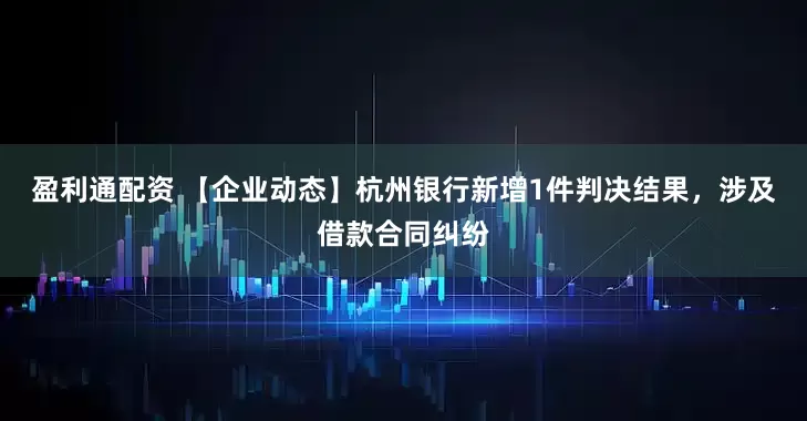 盈利通配资 【企业动态】杭州银行新增1件判决结果，涉及借款合同纠纷