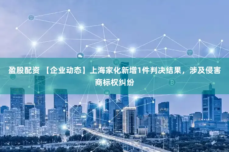 盈股配资 【企业动态】上海家化新增1件判决结果，涉及侵害商标权纠纷