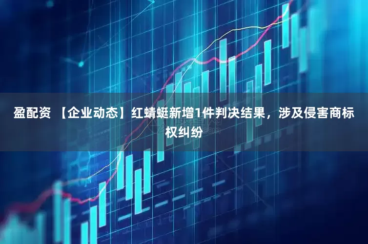 盈配资 【企业动态】红蜻蜓新增1件判决结果，涉及侵害商标权纠纷