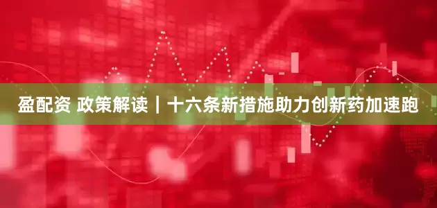 盈配资 政策解读｜十六条新措施助力创新药加速跑