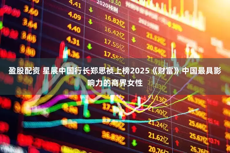 盈股配资 星展中国行长郑思祯上榜2025《财富》中国最具影响力的商界女性