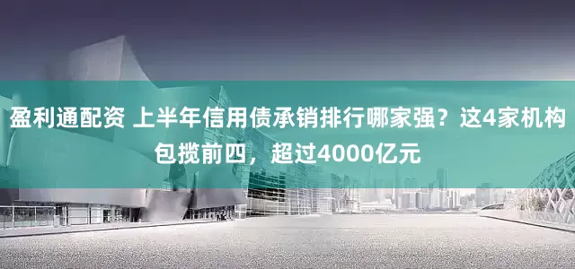 盈利通配资 上半年信用债承销排行哪家强？这4家机构包揽前四，超过4000亿元