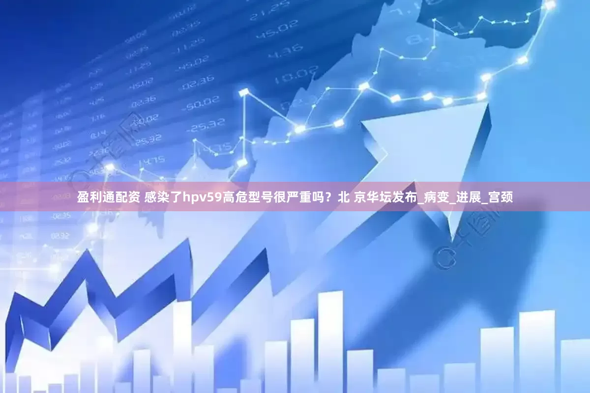 盈利通配资 感染了hpv59高危型号很严重吗？北 京华坛发布_病变_进展_宫颈