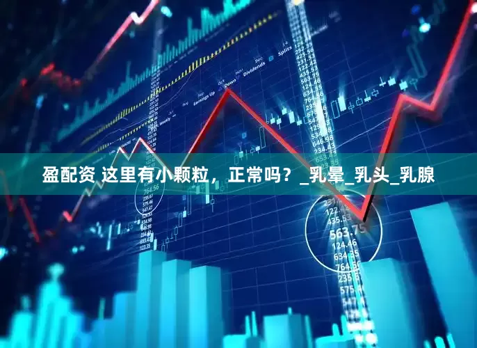 盈配资 这里有小颗粒，正常吗？_乳晕_乳头_乳腺