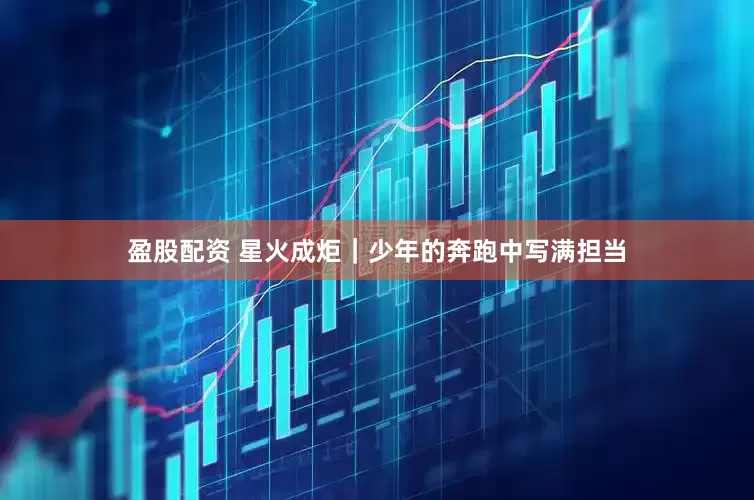 盈股配资 星火成炬｜少年的奔跑中写满担当