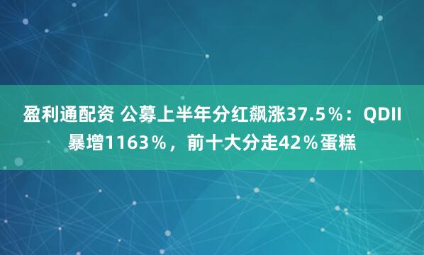 盈利通配资 公募上半年分红飙涨37.5％：QDII暴增1163％，前十大分走42％蛋糕