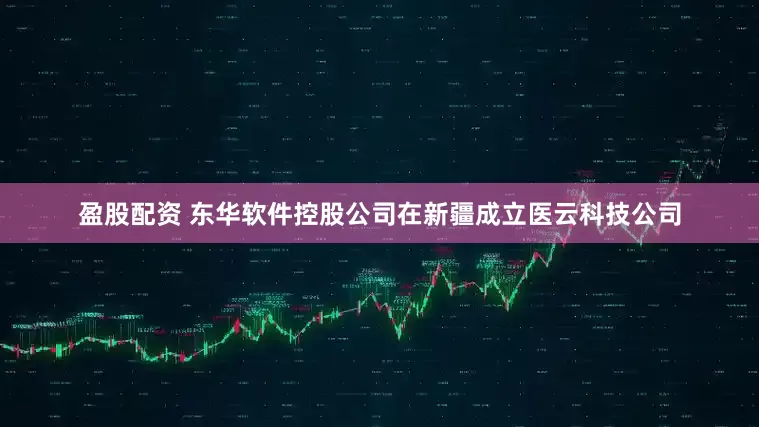 盈股配资 东华软件控股公司在新疆成立医云科技公司