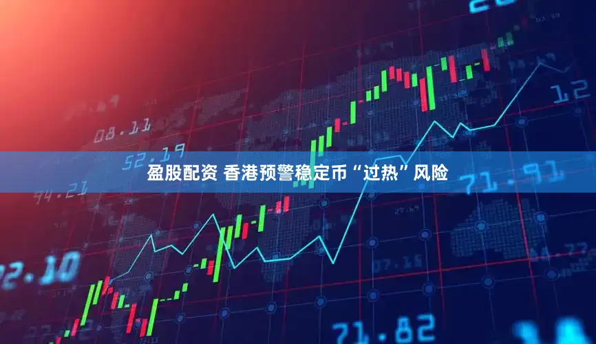 盈股配资 香港预警稳定币“过热”风险