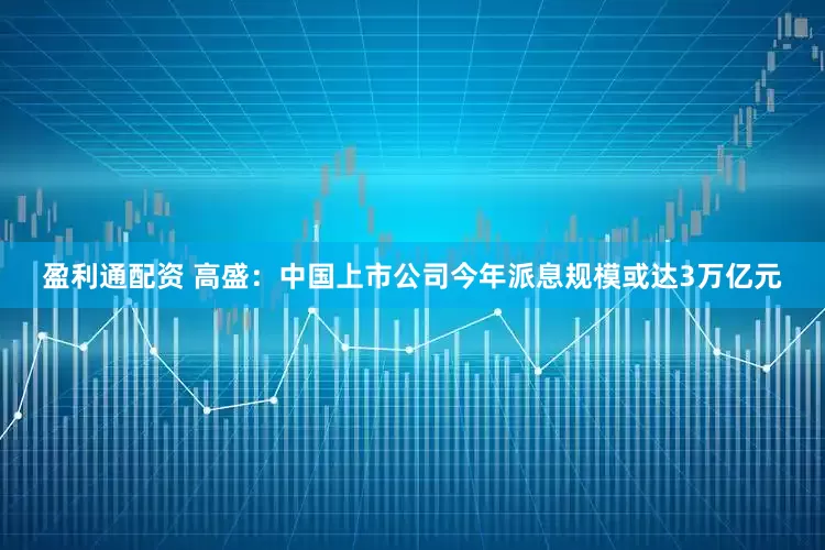 盈利通配资 高盛：中国上市公司今年派息规模或达3万亿元