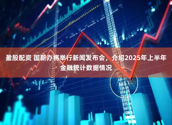 盈股配资 国新办将举行新闻发布会，介绍2025年上半年金融统计数据情况