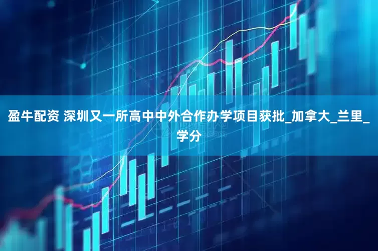 盈牛配资 深圳又一所高中中外合作办学项目获批_加拿大_兰里_学分