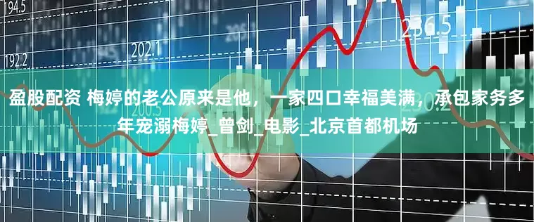 盈股配资 梅婷的老公原来是他，一家四口幸福美满，承包家务多年宠溺梅婷_曾剑_电影_北京首都机场