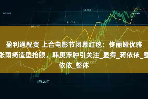 盈利通配资 上合电影节闭幕红毯：佟丽娅优雅，张雨绮造型抢眼，韩庚浮肿引关注_显得_蒋依依_整体