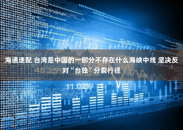 海通速配 台湾是中国的一部分不存在什么海峡中线 坚决反对“台独”分裂行径