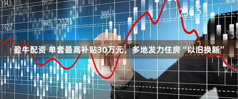 盈牛配资 单套最高补贴30万元，多地发力住房“以旧换新”