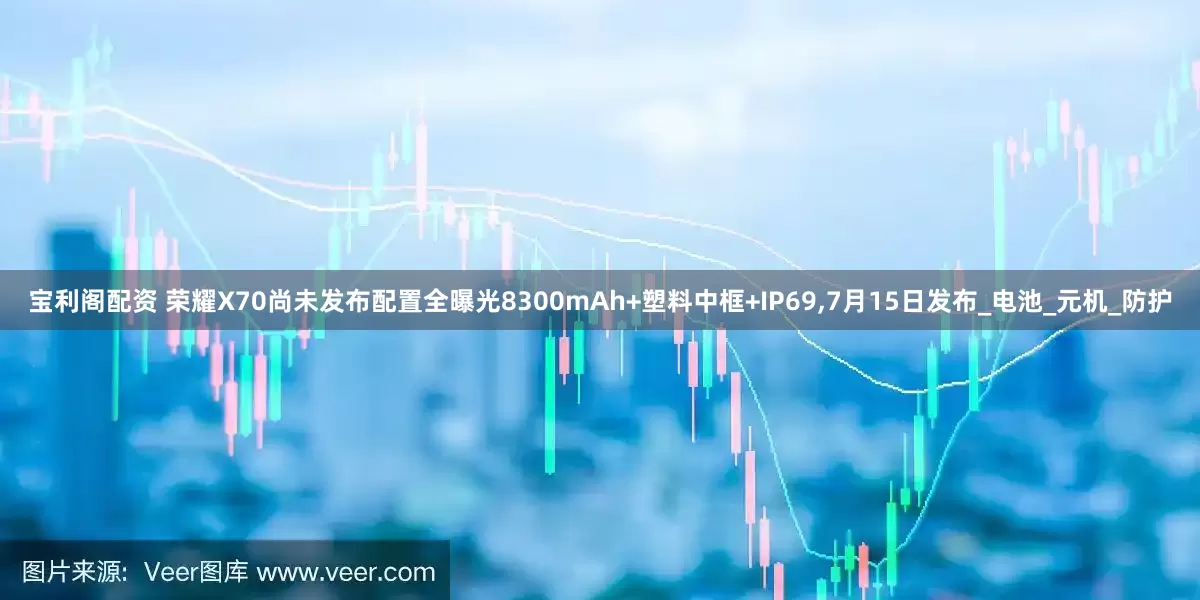 宝利阁配资 荣耀X70尚未发布配置全曝光8300mAh+塑料中框+IP69,7月15日发布_电池_元机_防护