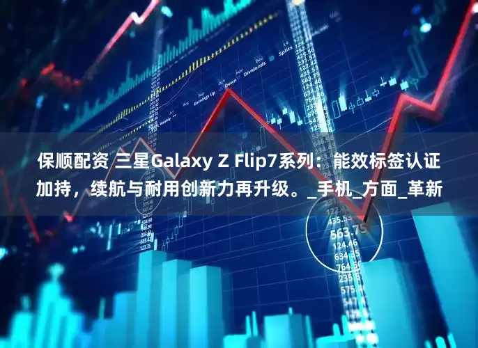 保顺配资 三星Galaxy Z Flip7系列：能效标签认证加持，续航与耐用创新力再升级。_手机_方面_革新