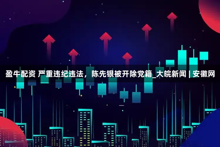 盈牛配资 严重违纪违法，陈先银被开除党籍_大皖新闻 | 安徽网