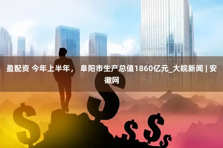 盈配资 今年上半年， 阜阳市生产总值1860亿元_大皖新闻 | 安徽网