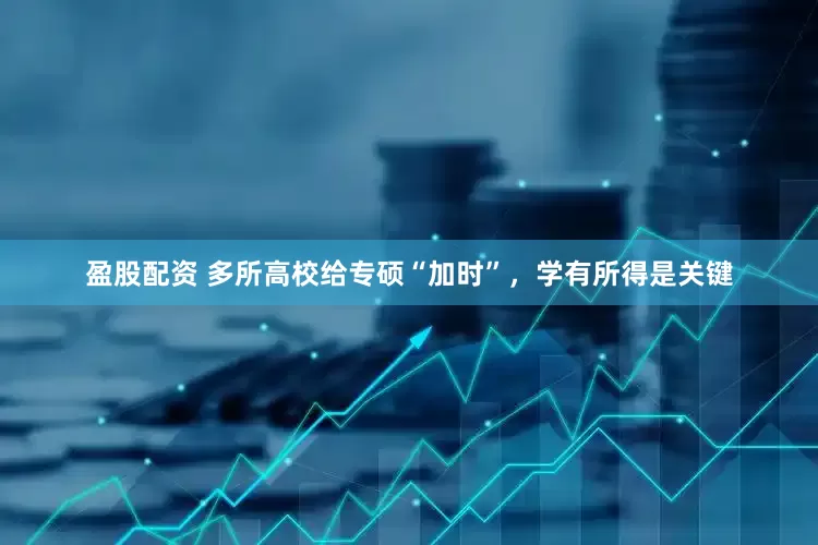 盈股配资 多所高校给专硕“加时”，学有所得是关键
