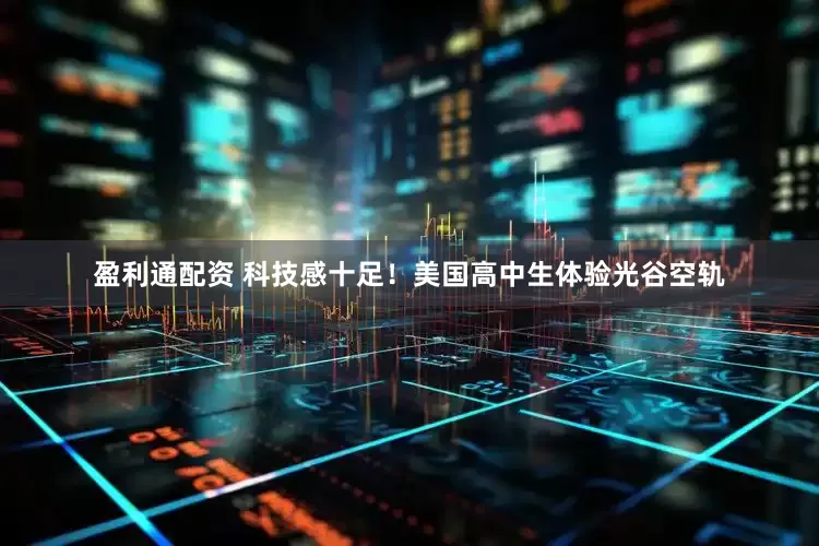 盈利通配资 科技感十足！美国高中生体验光谷空轨