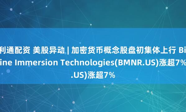 盈利通配资 美股异动 | 加密货币概念股盘初集体上行 BitMine Immersion Technologies(BMNR.US)涨超7%