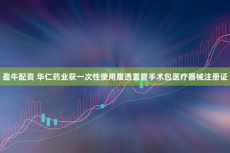 盈牛配资 华仁药业获一次性使用腹透置管手术包医疗器械注册证