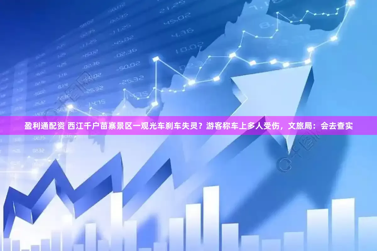 盈利通配资 西江千户苗寨景区一观光车刹车失灵？游客称车上多人受伤，文旅局：会去查实