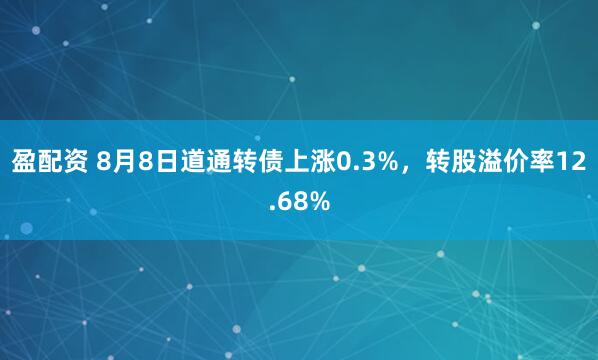 盈配资 8月8日道通转债上涨0.3%，转股溢价率12.68%