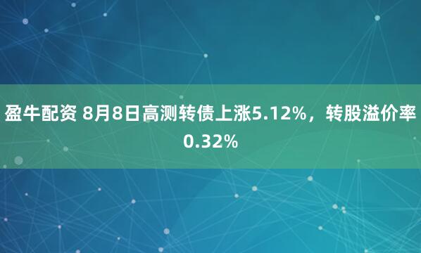 盈牛配资 8月8日高测转债上涨5.12%，转股溢价率0.32%