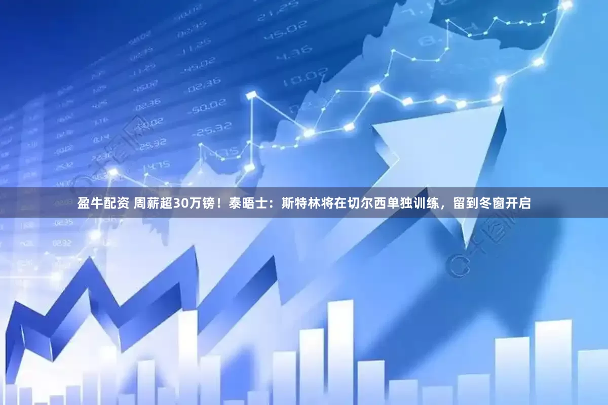 盈牛配资 周薪超30万镑！泰晤士：斯特林将在切尔西单独训练，留到冬窗开启
