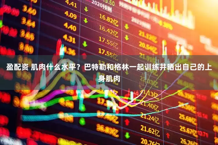 盈配资 肌肉什么水平？巴特勒和格林一起训练并晒出自己的上身肌肉