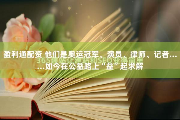 盈利通配资 他们是奥运冠军、演员、律师、记者......如今在公益路上“益”起求解