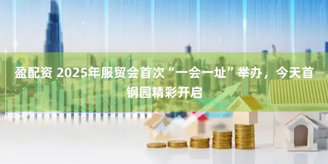 盈配资 2025年服贸会首次“一会一址”举办，今天首钢园精彩开启