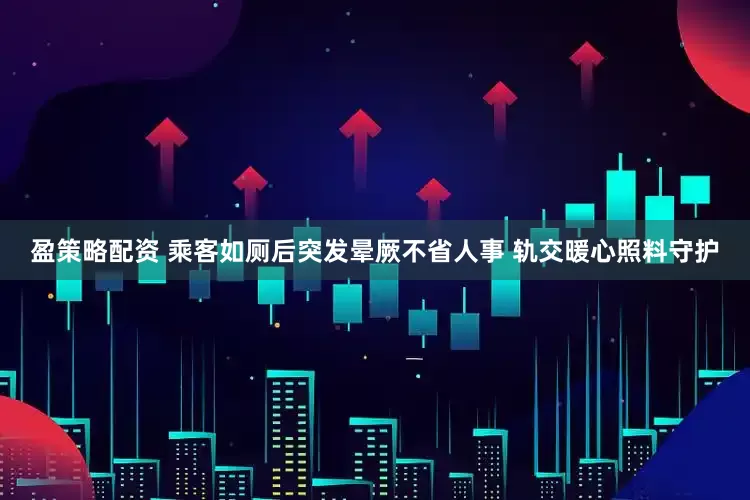 盈策略配资 乘客如厕后突发晕厥不省人事 轨交暖心照料守护