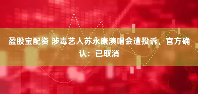 盈股宝配资 涉毒艺人苏永康演唱会遭投诉，官方确认：已取消