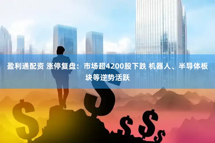 盈利通配资 涨停复盘：市场超4200股下跌 机器人、半导体板块等逆势活跃
