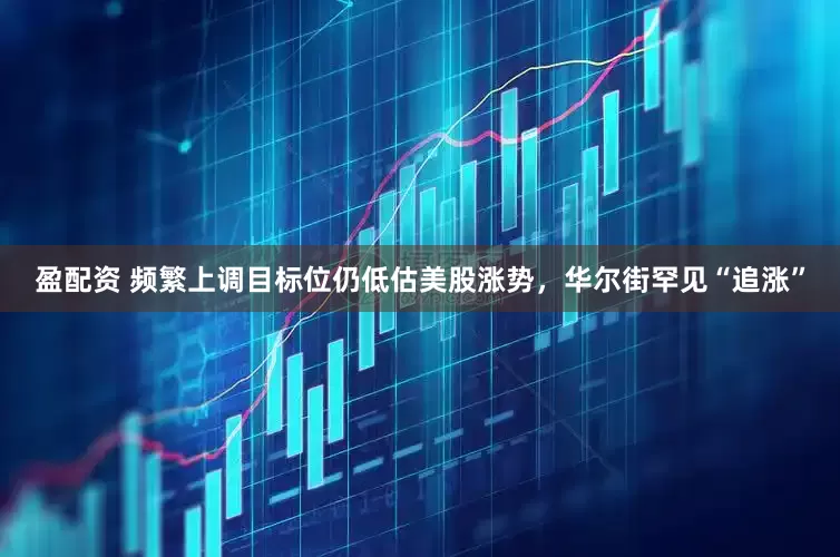 盈配资 频繁上调目标位仍低估美股涨势，华尔街罕见“追涨”