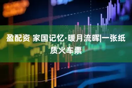 盈配资 家国记忆·暖月流晖|一张纸质火车票