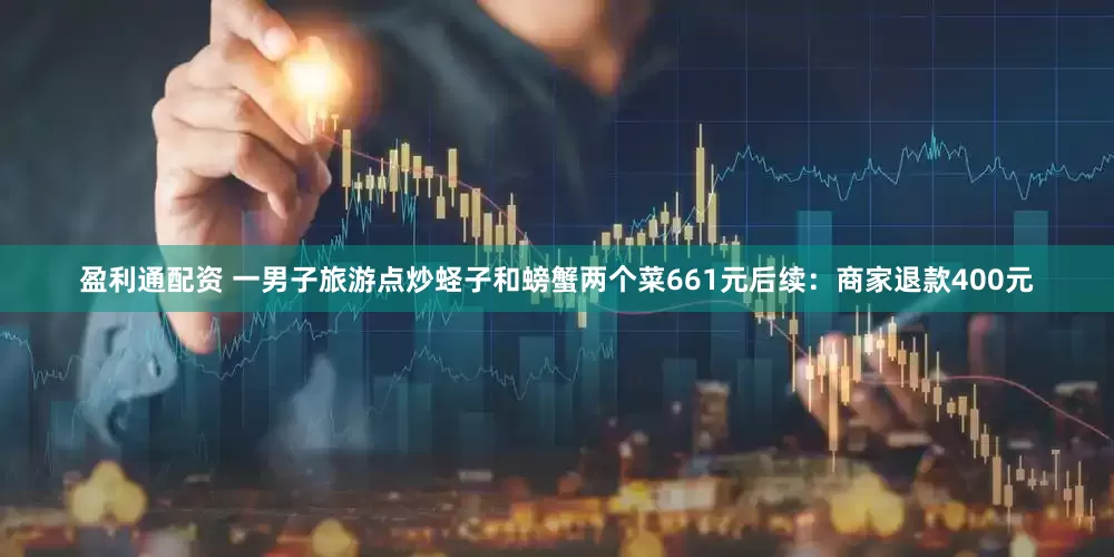 盈利通配资 一男子旅游点炒蛏子和螃蟹两个菜661元后续：商家退款400元