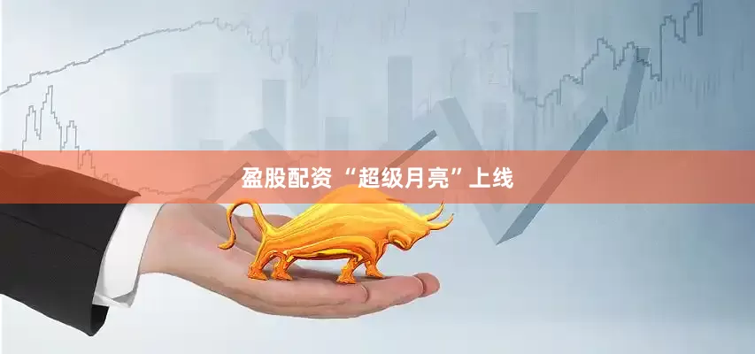 盈股配资 “超级月亮”上线