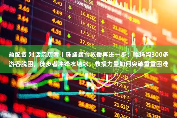 盈配资 对话亲历者丨珠峰暴雪救援再进一步：嘎玛沟300多游客脱困，徒步者冲锋衣结冰，救援力量如何突破重重困难