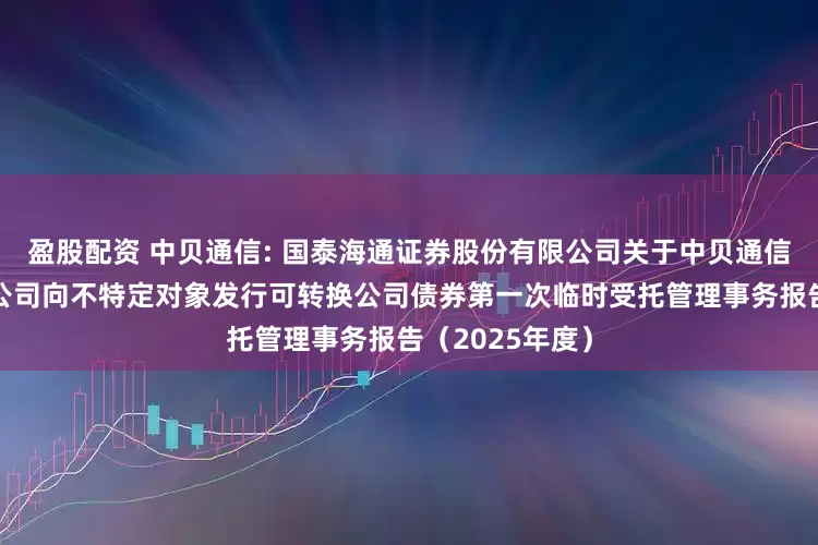 盈股配资 中贝通信: 国泰海通证券股份有限公司关于中贝通信集团股份有限公司向不特定对象发行可转换公司债券第一次临时受托管理事务报告（2025年度）