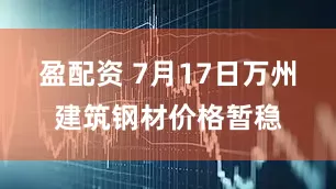 盈配资 7月17日万州建筑钢材价格暂稳