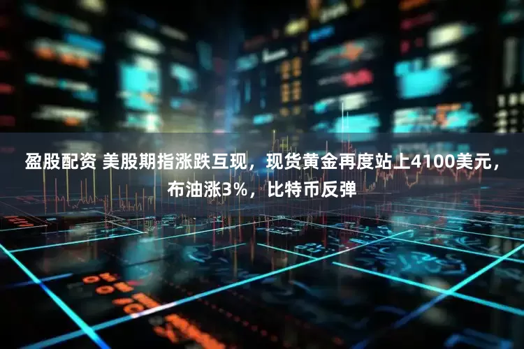 盈股配资 美股期指涨跌互现，现货黄金再度站上4100美元，布油涨3%，比特币反弹
